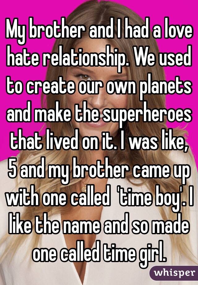 My brother and I had a love hate relationship. We used to create our own planets and make the superheroes that lived on it. I was like, 5 and my brother came up with one called  'time boy'. I like the name and so made one called time girl.