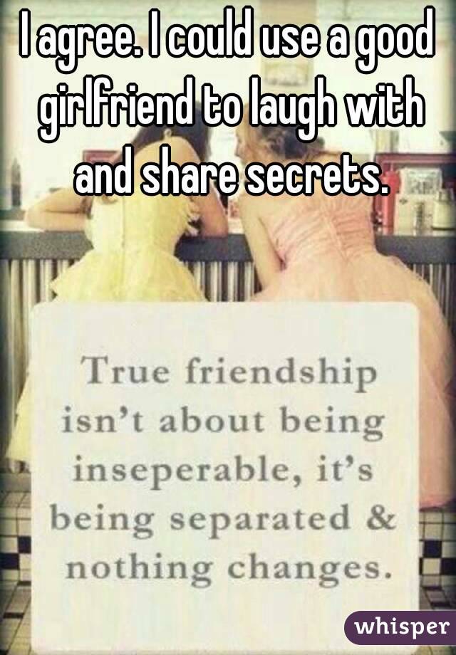 I agree. I could use a good girlfriend to laugh with and share secrets.