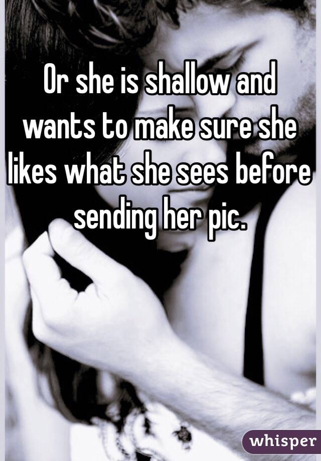 Or she is shallow and wants to make sure she likes what she sees before sending her pic. 