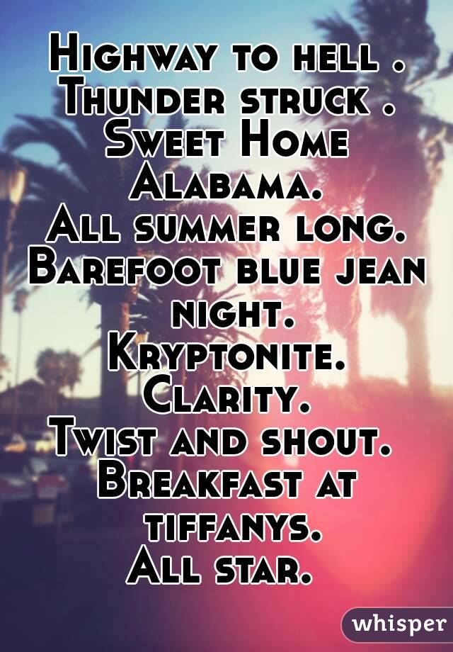 Highway to hell .
Thunder struck .
Sweet Home Alabama. 
All summer long.
Barefoot blue jean night.
Kryptonite.
Clarity.
Twist and shout. 
Breakfast at tiffanys.
All star. 