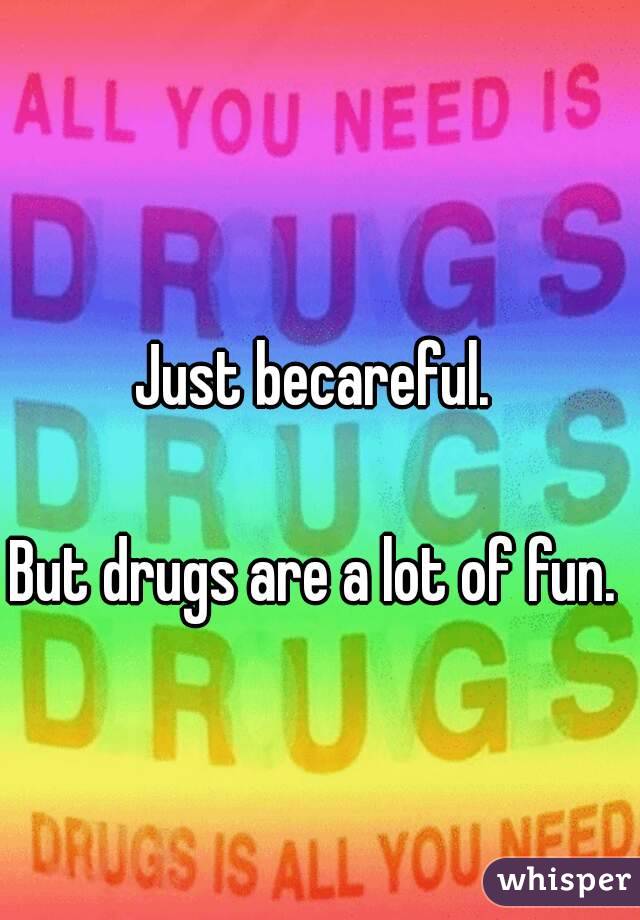 Just becareful. 

But drugs are a lot of fun. 