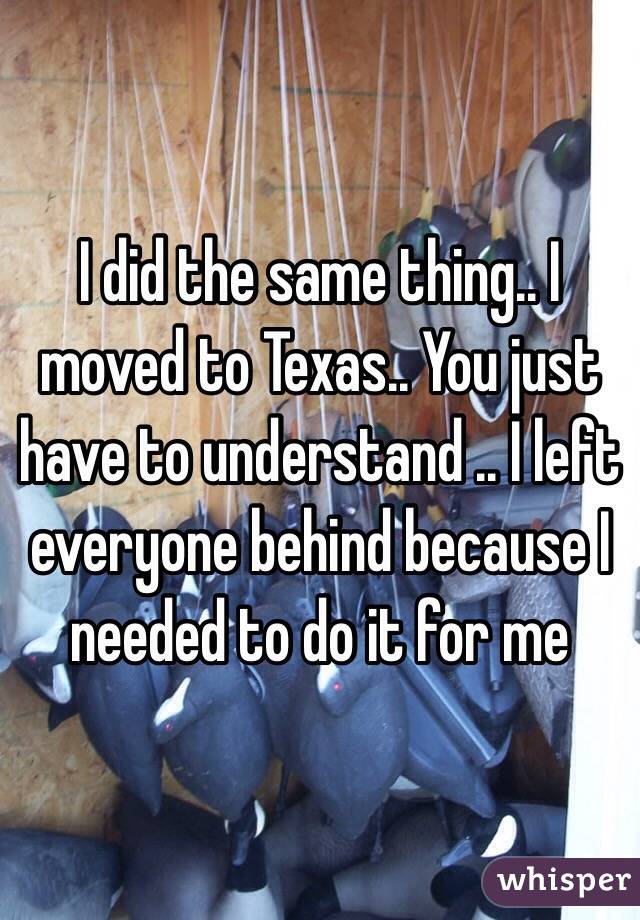I did the same thing.. I moved to Texas.. You just have to understand .. I left everyone behind because I needed to do it for me