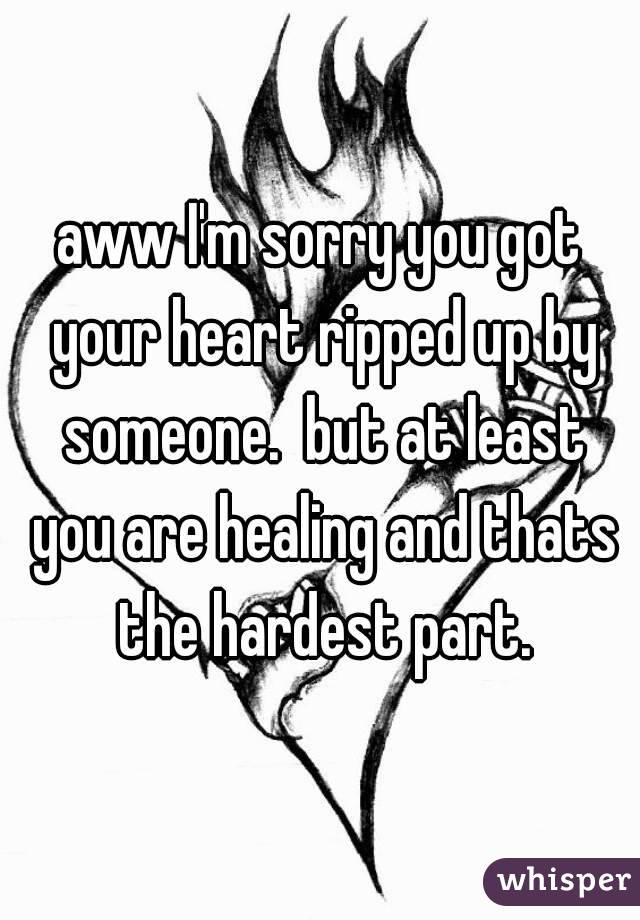 aww I'm sorry you got your heart ripped up by someone.  but at least you are healing and thats the hardest part.