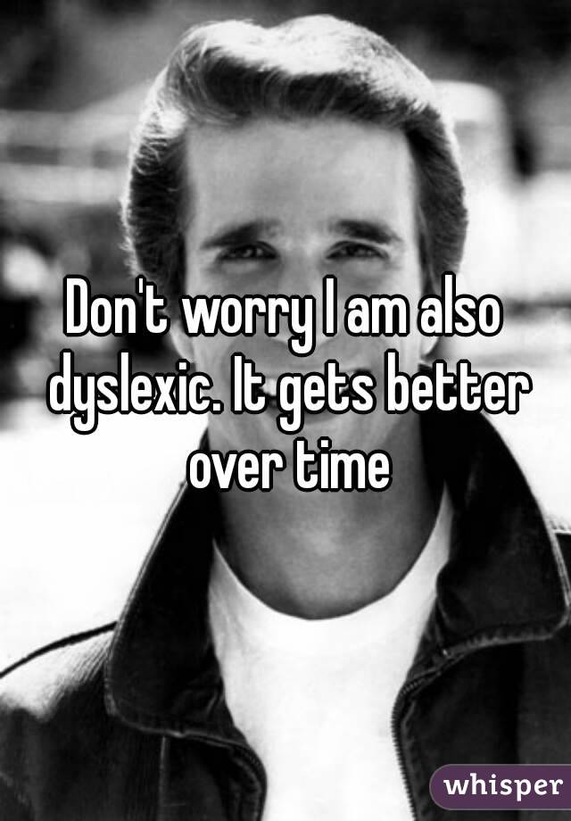Don't worry I am also dyslexic. It gets better over time
