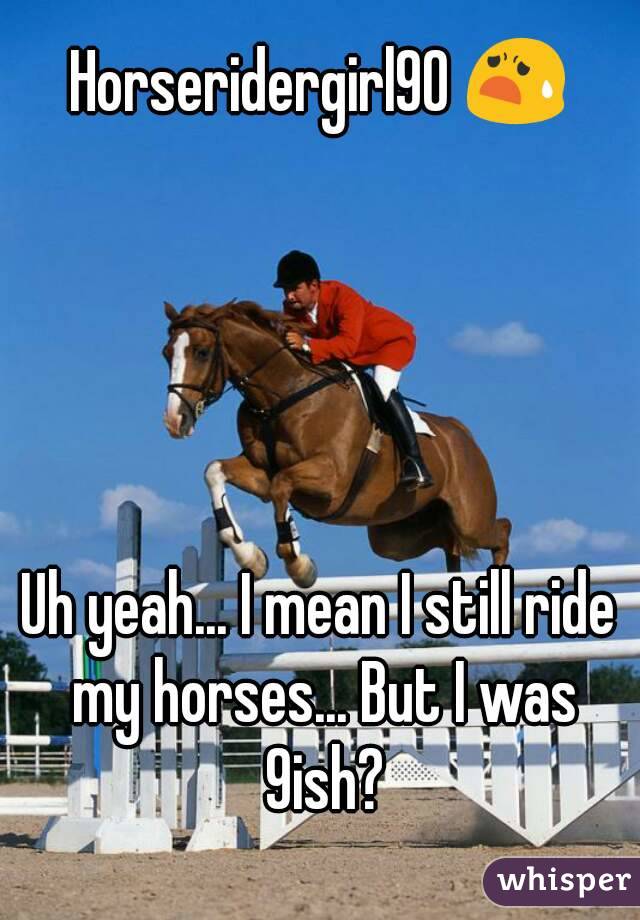 Horseridergirl90 😧





Uh yeah... I mean I still ride my horses... But I was 9ish?