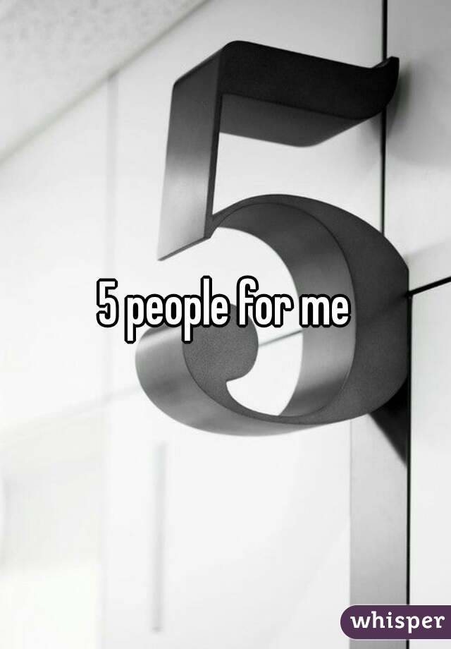 5 people for me