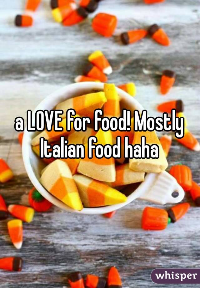a LOVE for food! Mostly Italian food haha 