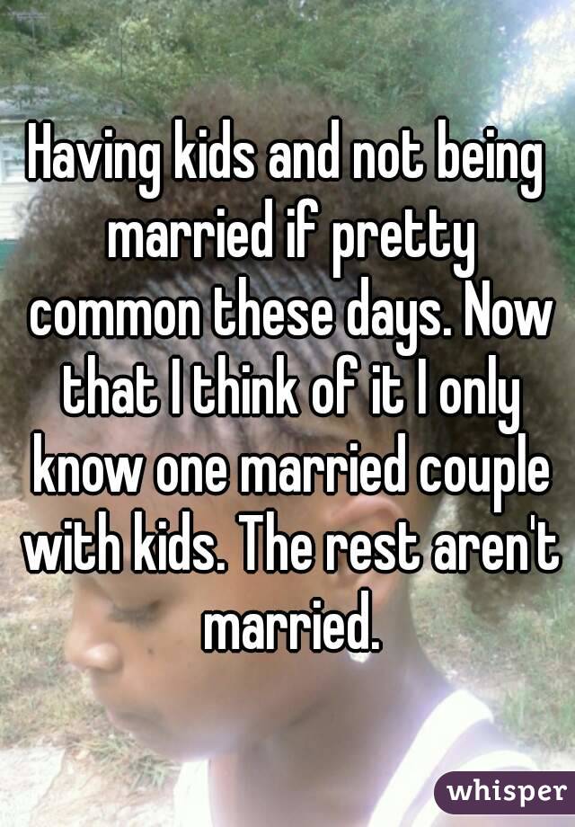 Having kids and not being married if pretty common these days. Now that I think of it I only know one married couple with kids. The rest aren't married.