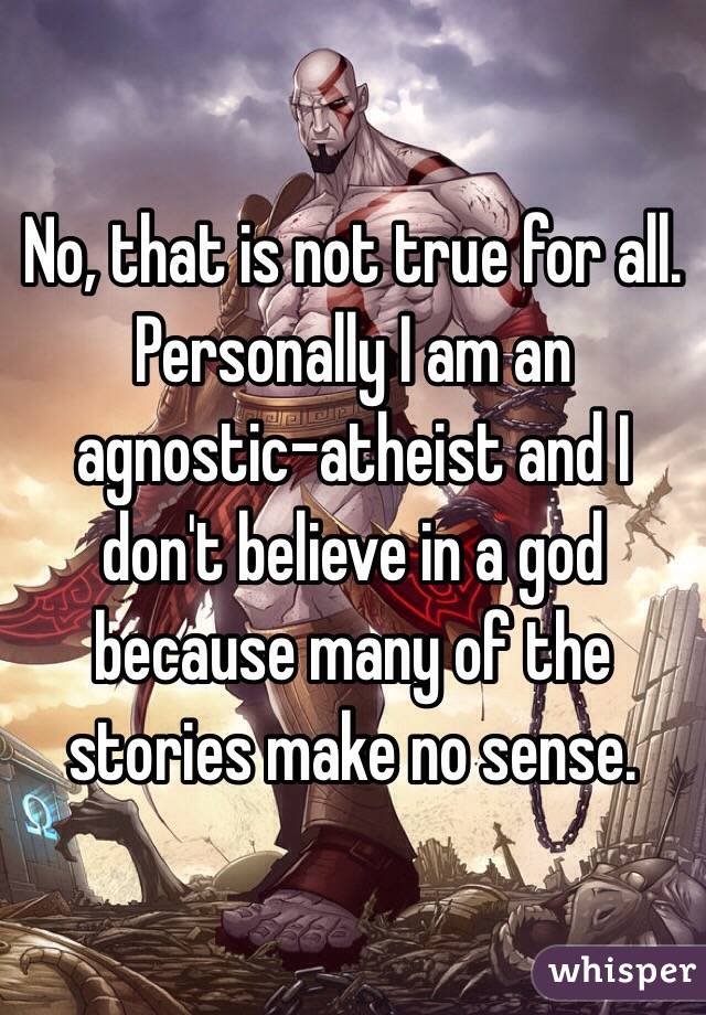 No, that is not true for all. Personally I am an agnostic-atheist and I don't believe in a god because many of the stories make no sense.