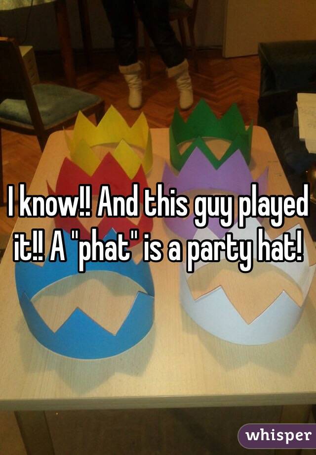 I know!! And this guy played it!! A "phat" is a party hat!