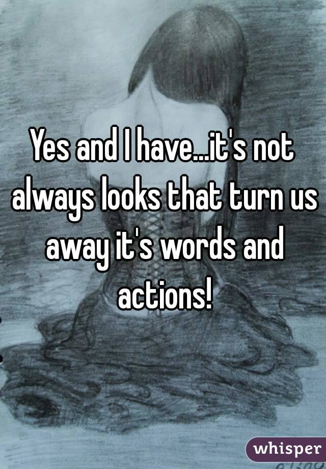 Yes and I have...it's not always looks that turn us away it's words and actions!