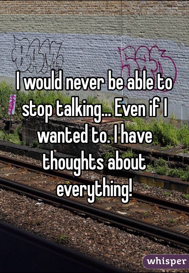 I would never be able to stop talking... Even if I wanted to. I have thoughts about everything!