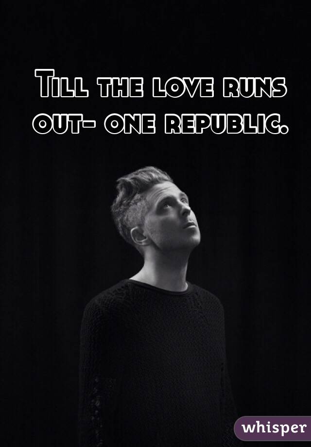 Till the love runs out- one republic.