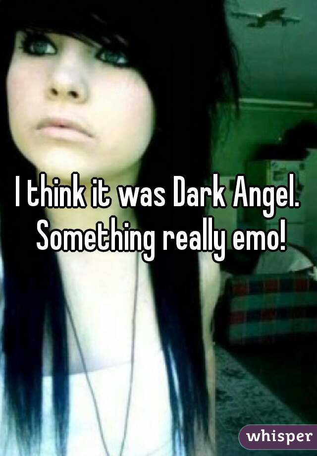 I think it was Dark Angel. Something really emo!