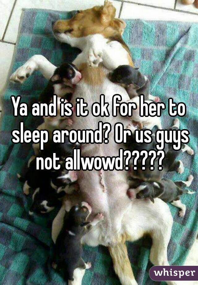 Ya and is it ok for her to sleep around? Or us guys not allwowd?????