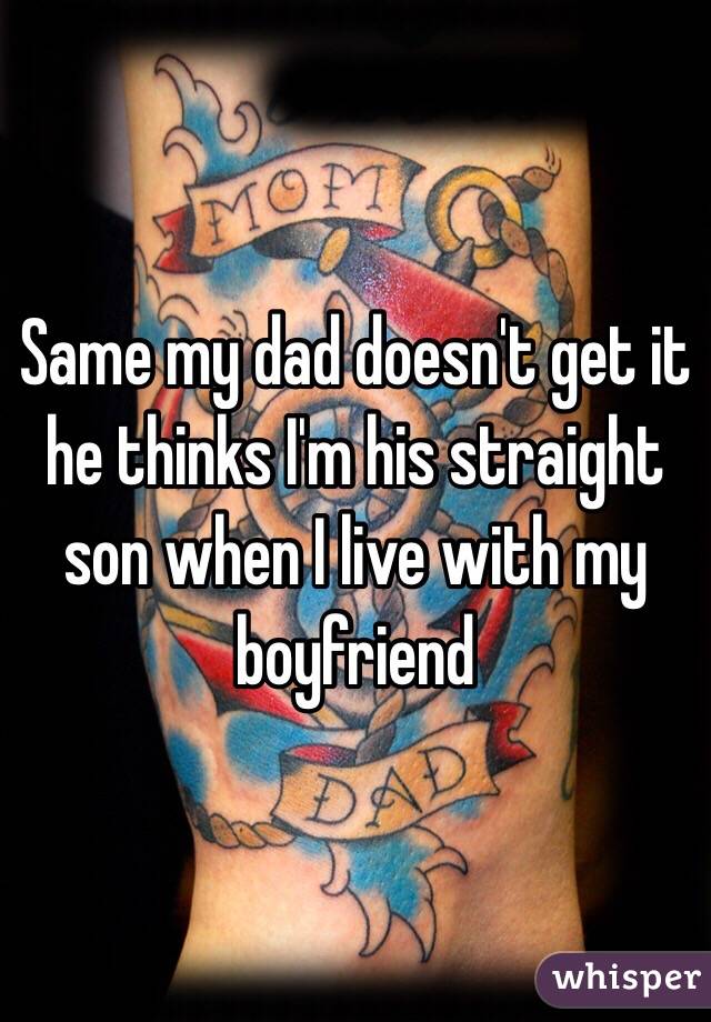 Same my dad doesn't get it he thinks I'm his straight son when I live with my boyfriend
