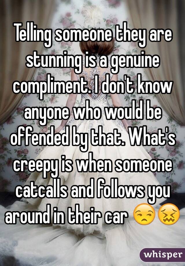 Telling someone they are stunning is a genuine compliment. I don't know anyone who would be offended by that. What's creepy is when someone catcalls and follows you around in their car 😒😖