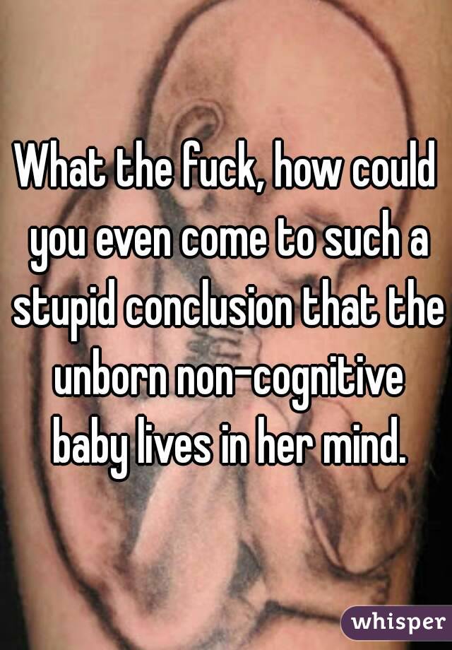 What the fuck, how could you even come to such a stupid conclusion that the unborn non-cognitive baby lives in her mind.