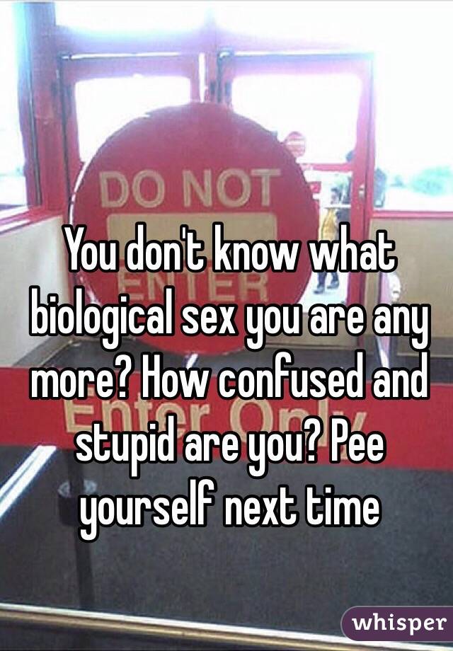 You don't know what biological sex you are any more? How confused and stupid are you? Pee yourself next time