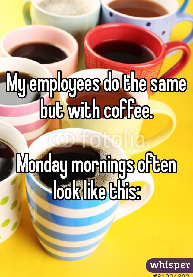 My employees do the same but with coffee. 

Monday mornings often look like this: