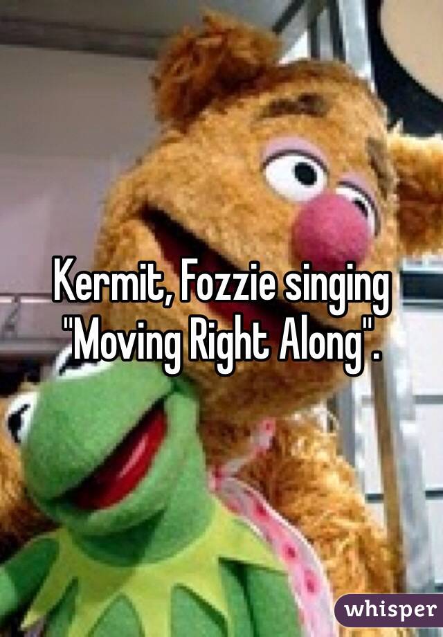 Kermit, Fozzie singing "Moving Right Along". 