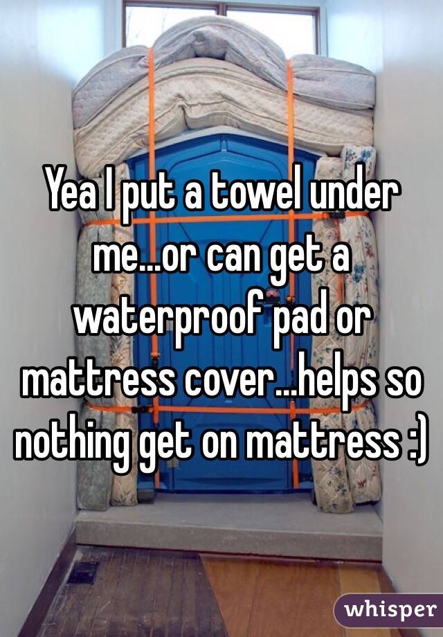 Yea I put a towel under me...or can get a waterproof pad or mattress cover...helps so nothing get on mattress :) 