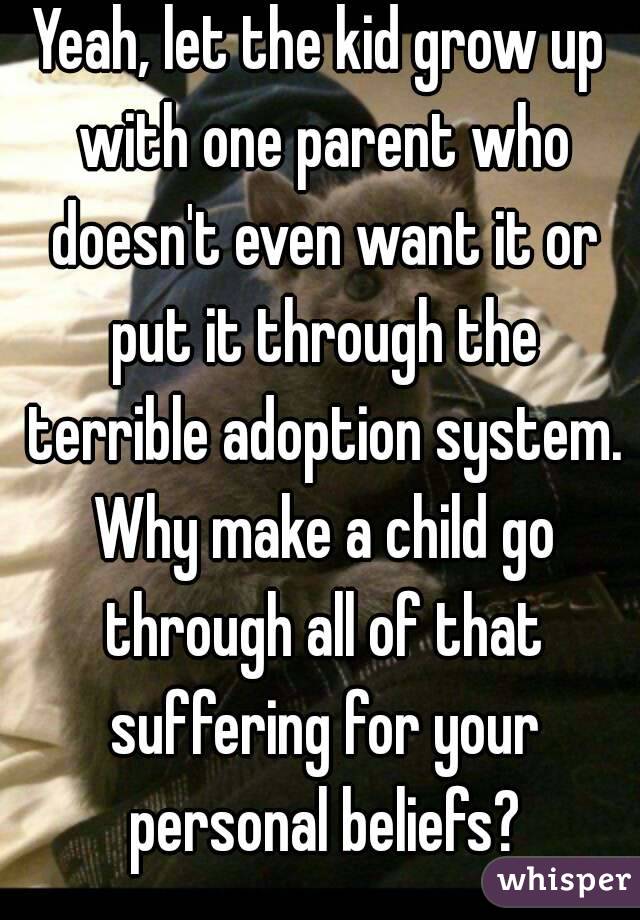 Yeah, let the kid grow up with one parent who doesn't even want it or put it through the terrible adoption system. Why make a child go through all of that suffering for your personal beliefs?