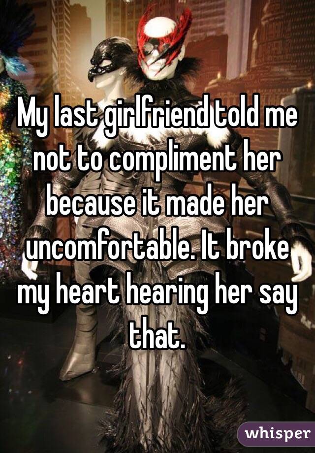 My last girlfriend told me not to compliment her because it made her uncomfortable. It broke my heart hearing her say that. 