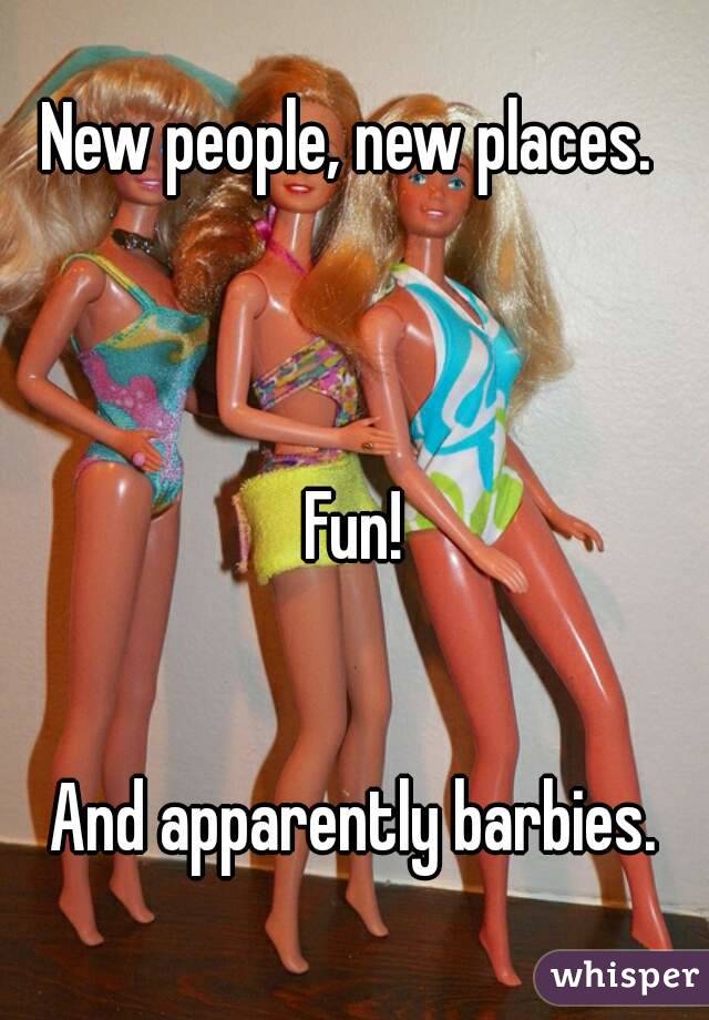 New people, new places. 



Fun!


And apparently barbies.