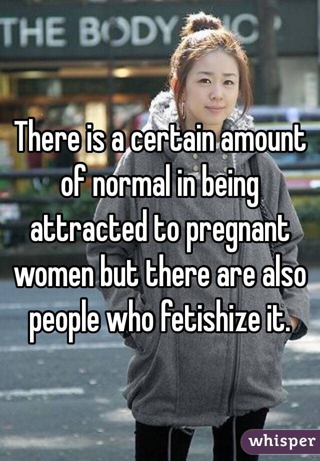 There is a certain amount of normal in being attracted to pregnant women but there are also people who fetishize it. 