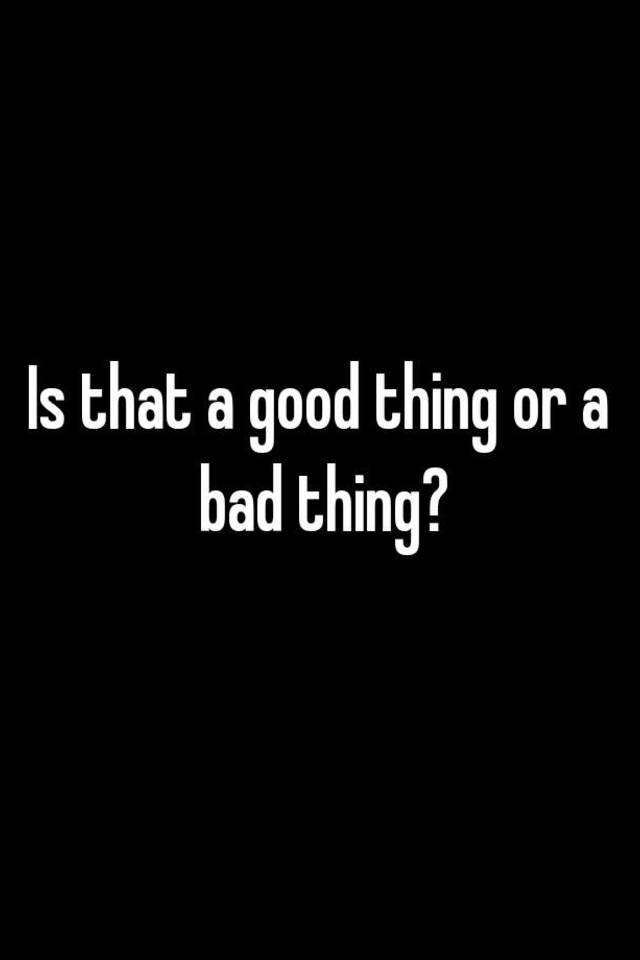 is-that-a-good-thing-or-a-bad-thing