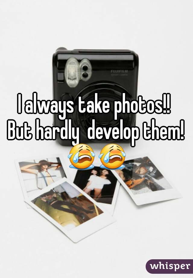 I always take photos!! 
But hardly  develop them!
😭😭