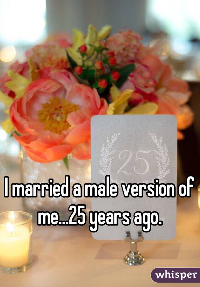 I married a male version of me...25 years ago. 