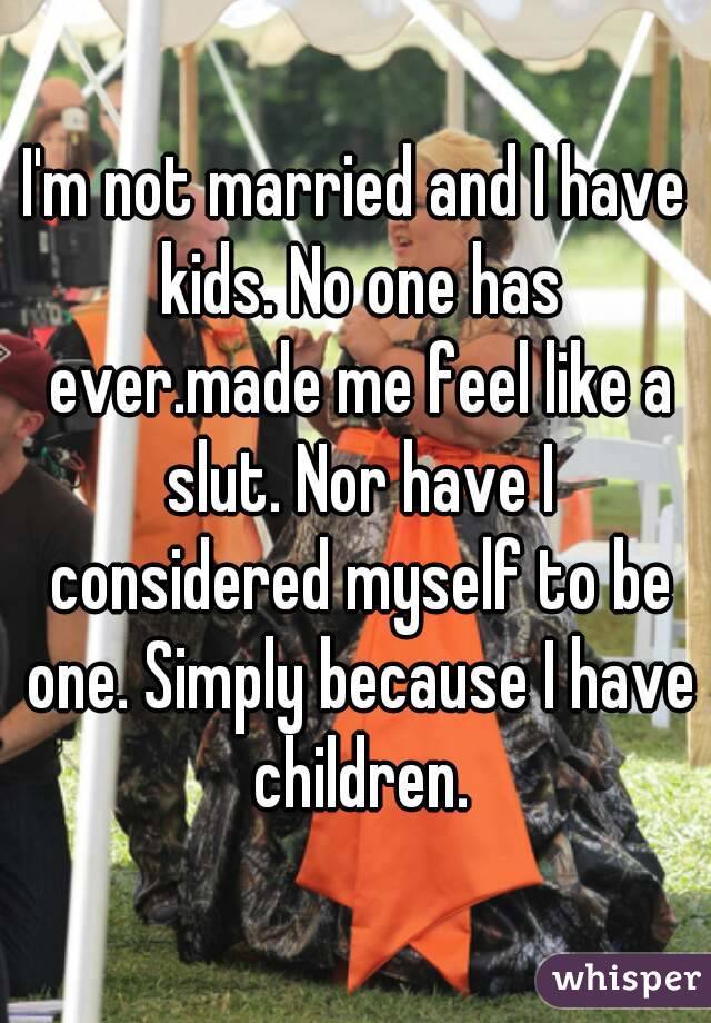 I'm not married and I have kids. No one has ever.made me feel like a slut. Nor have I considered myself to be one. Simply because I have children.