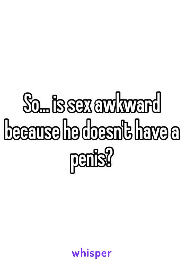 So... is sex awkward because he doesn't have a penis? 