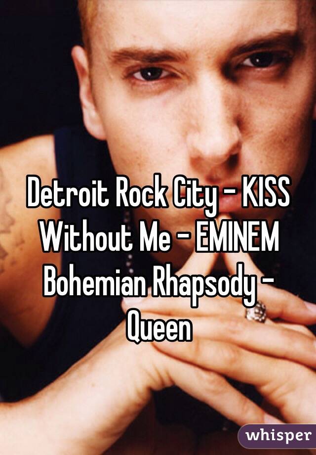 Detroit Rock City - KISS
Without Me - EMINEM 
Bohemian Rhapsody - Queen