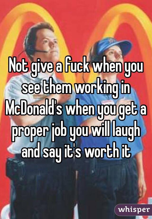 Not give a fuck when you see them working in McDonald's when you get a proper job you will laugh and say it's worth it 