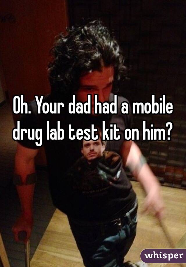 Oh. Your dad had a mobile drug lab test kit on him?

