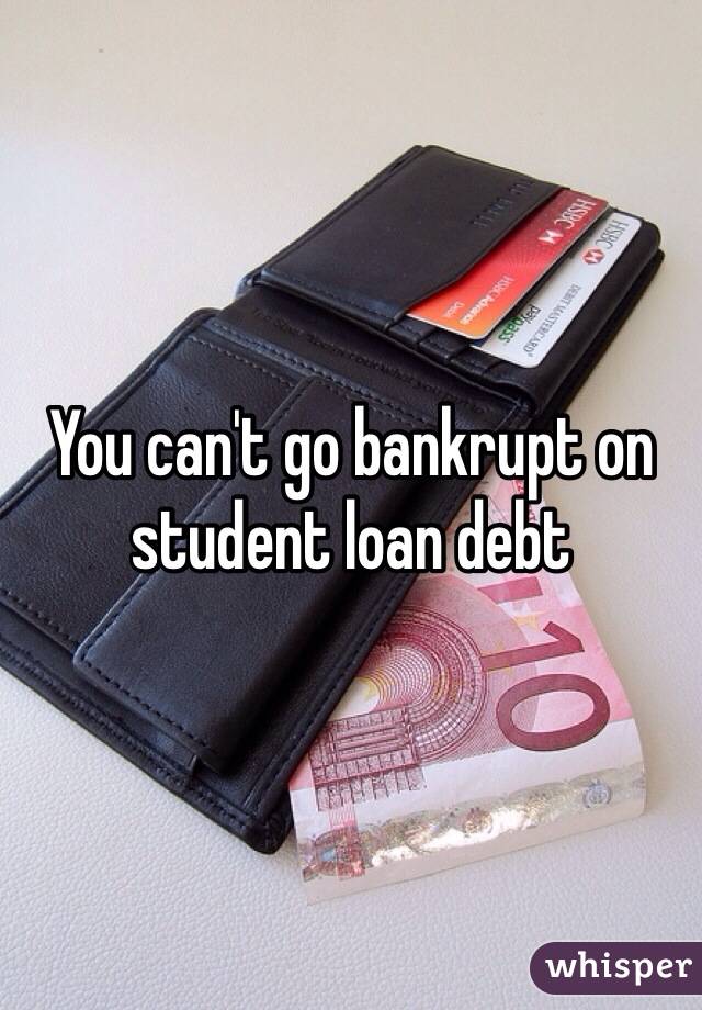 You can't go bankrupt on student loan debt