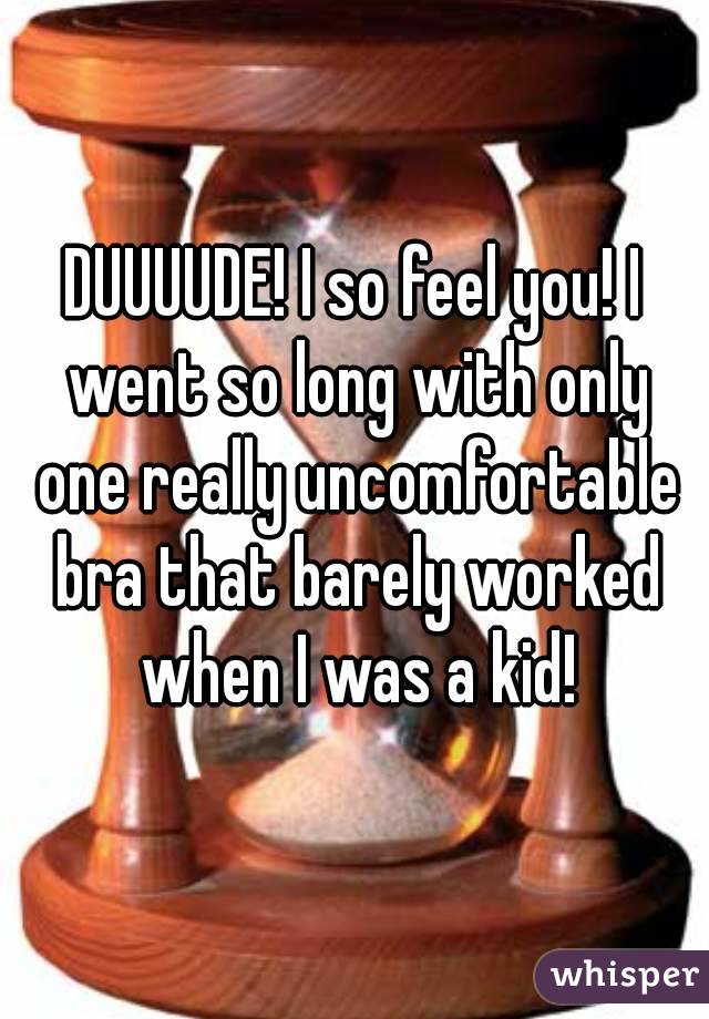 DUUUUDE! I so feel you! I went so long with only one really uncomfortable bra that barely worked when I was a kid!