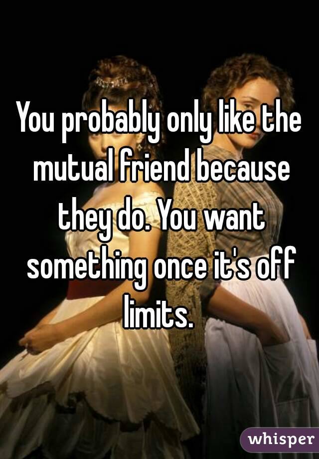 You probably only like the mutual friend because they do. You want something once it's off limits. 