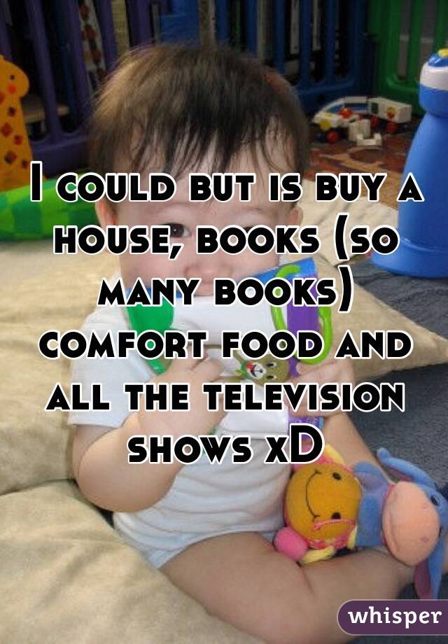 I could but is buy a house, books (so many books) comfort food and all the television shows xD  