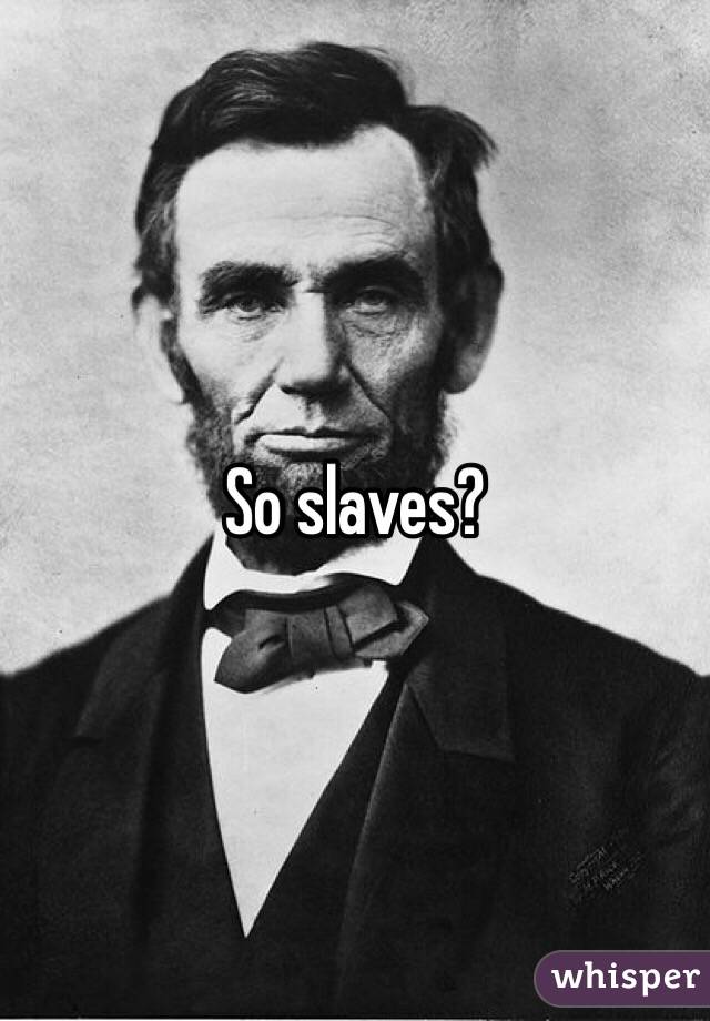 So slaves?