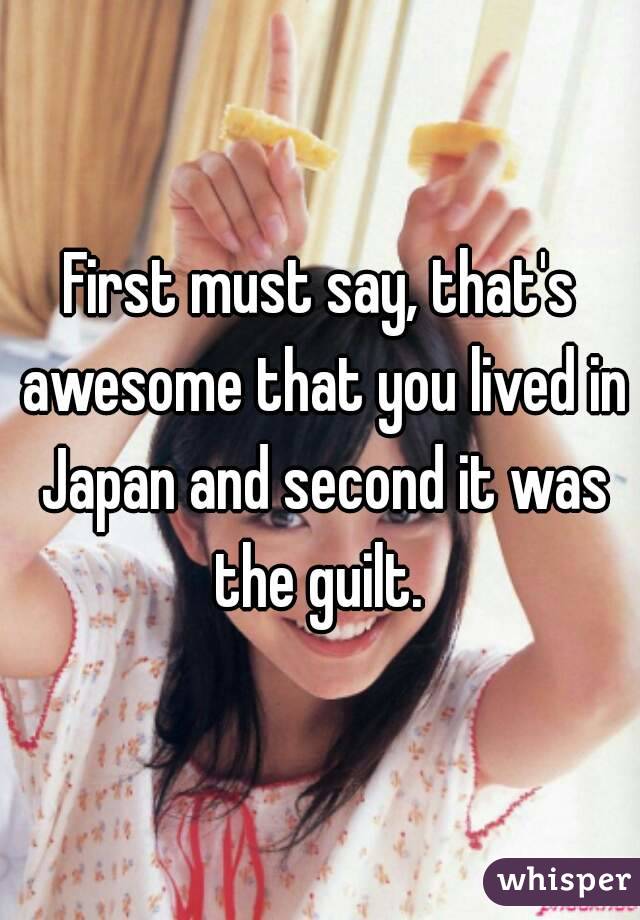 First must say, that's awesome that you lived in Japan and second it was the guilt. 