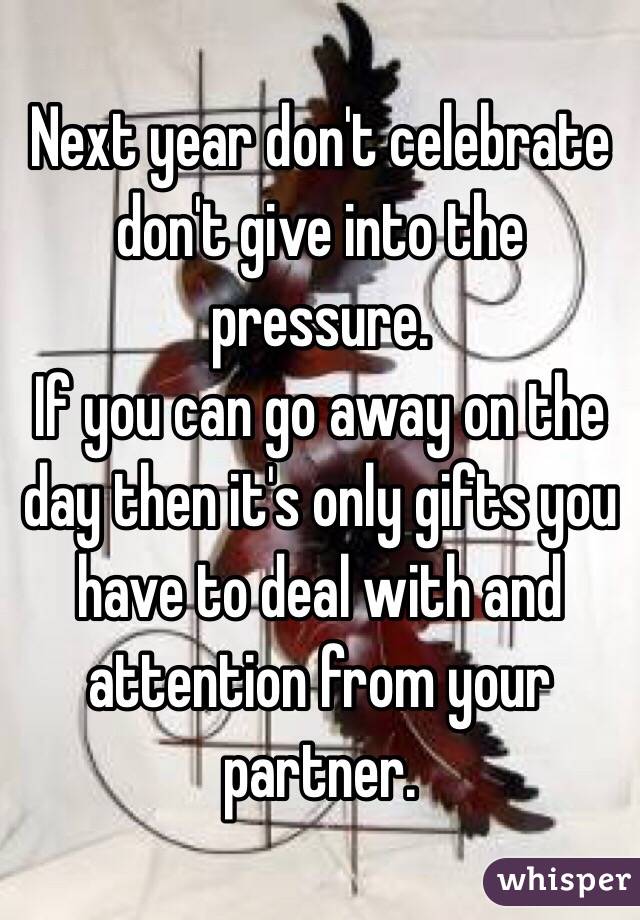 Next year don't celebrate don't give into the pressure.
If you can go away on the day then it's only gifts you have to deal with and attention from your partner.