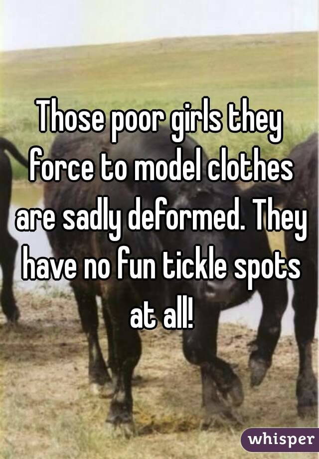 Those poor girls they force to model clothes are sadly deformed. They have no fun tickle spots at all!