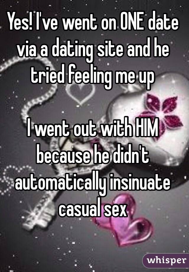 Yes! I've went on ONE date via a dating site and he tried feeling me up

I went out with HIM because he didn't automatically insinuate casual sex