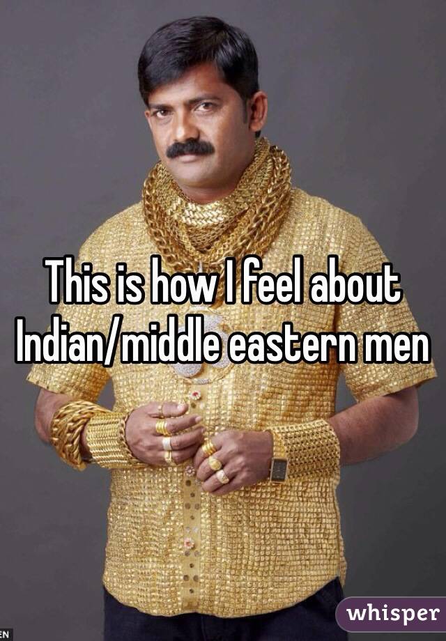 This is how I feel about Indian/middle eastern men