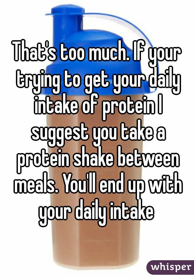 That's too much. If your trying to get your daily intake of protein I suggest you take a protein shake between meals. You'll end up with your daily intake 