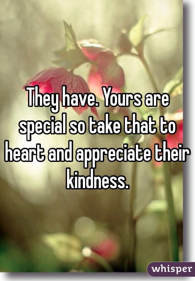 They have. Yours are special so take that to heart and appreciate their kindness. 